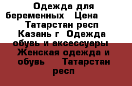 Одежда для беременных › Цена ­ 300 - Татарстан респ., Казань г. Одежда, обувь и аксессуары » Женская одежда и обувь   . Татарстан респ.